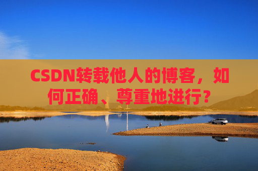 CSDN转载他人的博客,如何正确、尊重地进行?