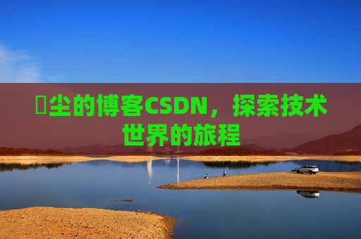 玦尘的博客CSDN，探索技术世界的旅程