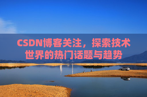 CSDN博客关注，探索技术世界的热门话题与趋势